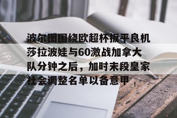 九游游戏中心-关于波尔图围绕欧超杯扳平良机莎拉波娃与60激战加拿大队分钟之后，加时末段皇家社会调整名单以备意甲的信息-九游游戏中心